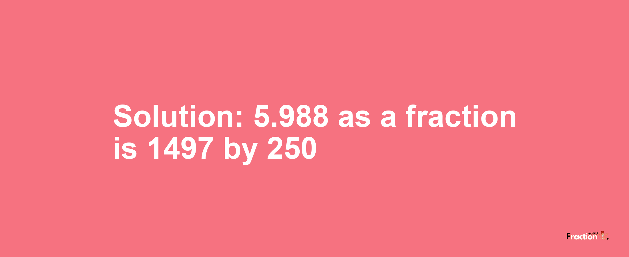 Solution:5.988 as a fraction is 1497/250